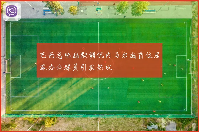 巴西总统幽默调侃内马尔成首位居家办公球员引发热议