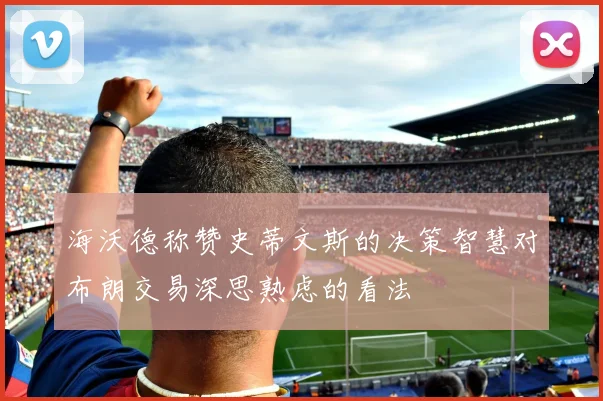 海沃德称赞史蒂文斯的决策智慧对布朗交易深思熟虑的看法