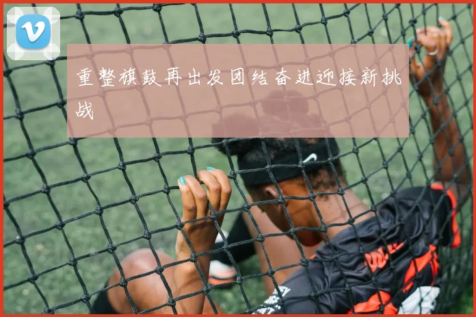重整旗鼓再出发团结奋进迎接新挑战
