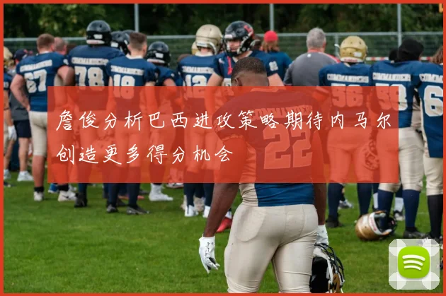 詹俊分析巴西进攻策略期待内马尔创造更多得分机会