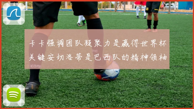 卡卡强调团队凝聚力是赢得世界杯关键安切洛蒂是巴西队的精神领袖