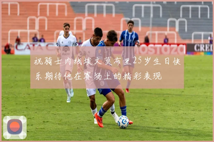 祝骑士内线埃文莫布里25岁生日快乐期待他在赛场上的精彩表现