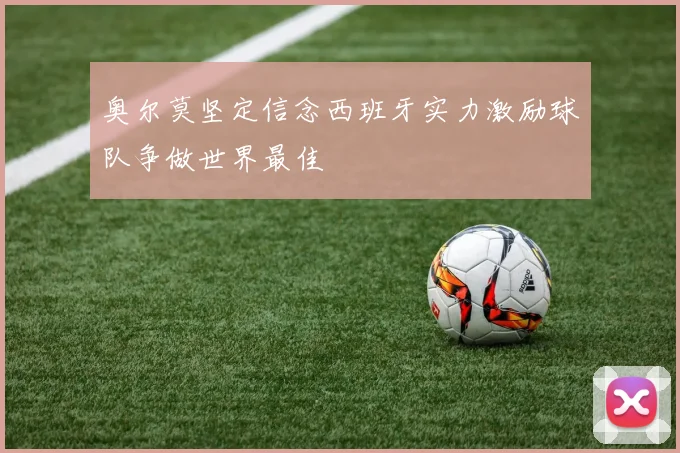 奥尔莫坚定信念西班牙实力激励球队争做世界最佳