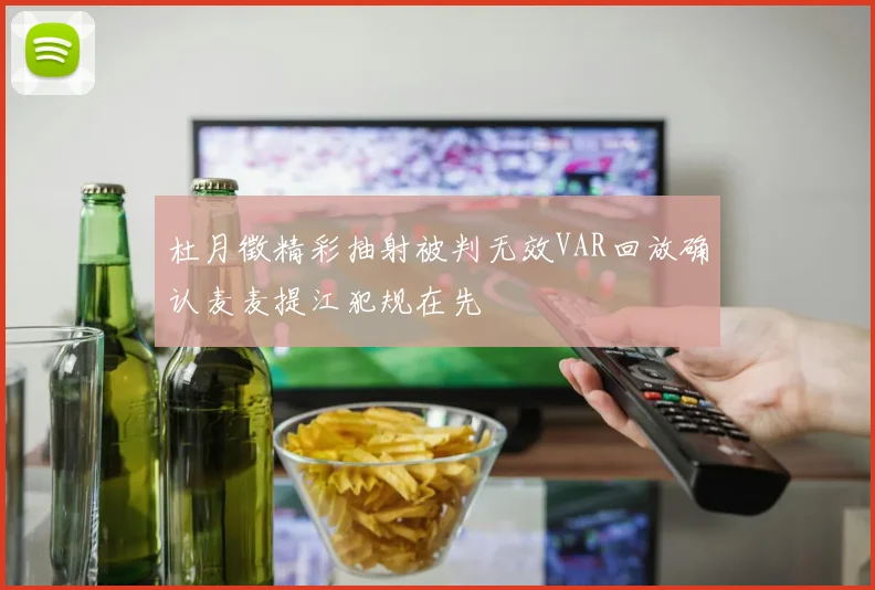 杜月徵精彩抽射被判无效VAR回放确认麦麦提江犯规在先