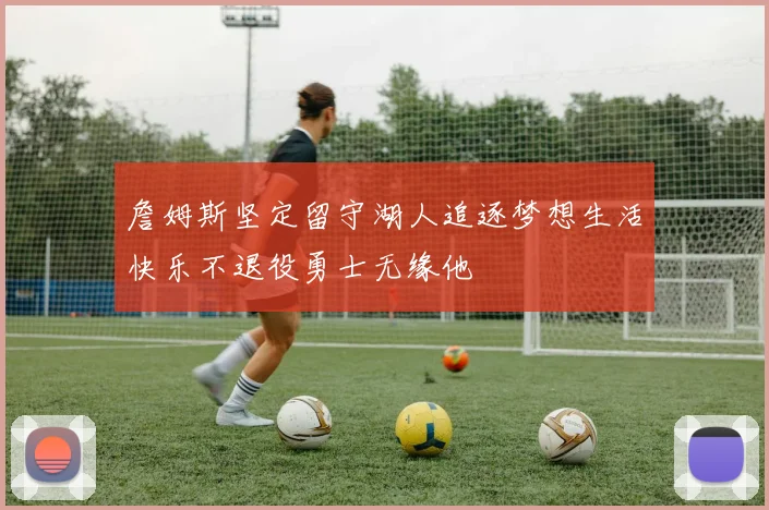 詹姆斯坚定留守湖人追逐梦想生活快乐不退役勇士无缘他