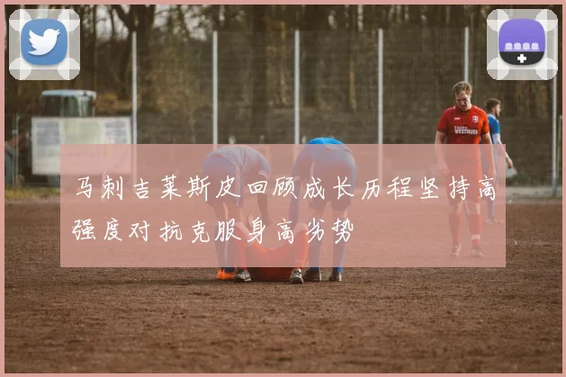 马刺吉莱斯皮回顾成长历程坚持高强度对抗克服身高劣势