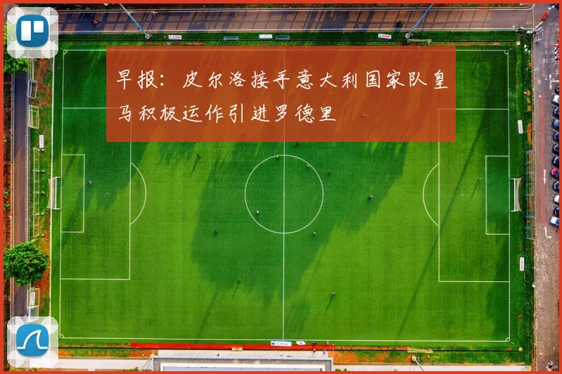 早报：皮尔洛接手意大利国家队皇马积极运作引进罗德里