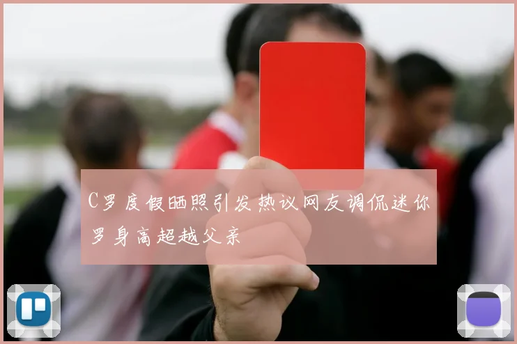 C罗度假晒照引发热议网友调侃迷你罗身高超越父亲