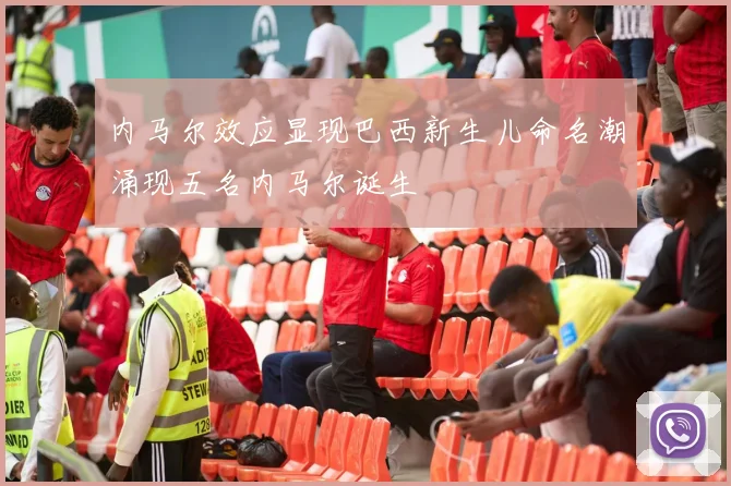 内马尔效应显现巴西新生儿命名潮涌现五名内马尔诞生