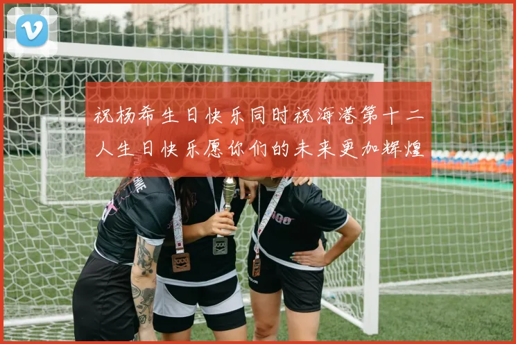 祝杨希生日快乐同时祝海港第十二人生日快乐愿你们的未来更加辉煌