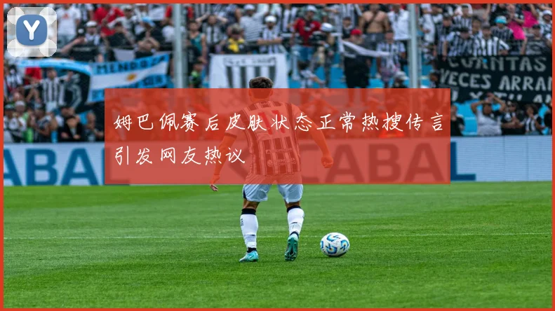 姆巴佩赛后皮肤状态正常热搜传言引发网友热议
