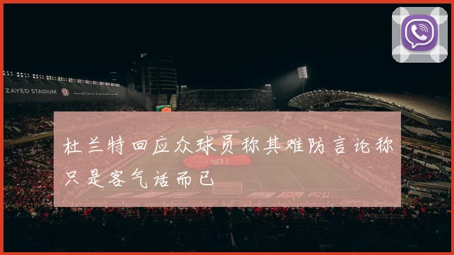 杜兰特回应众球员称其难防言论称只是客气话而已