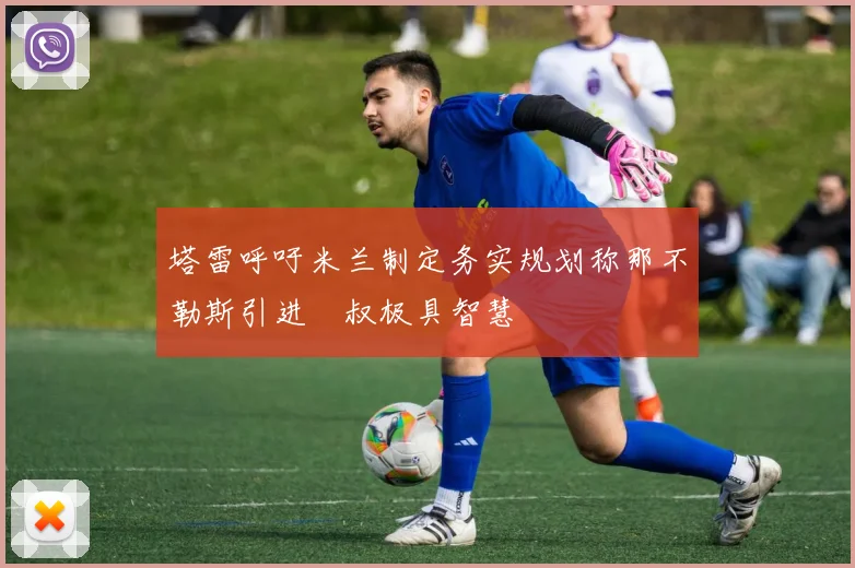塔雷呼吁米兰制定务实规划称那不勒斯引进囧叔极具智慧