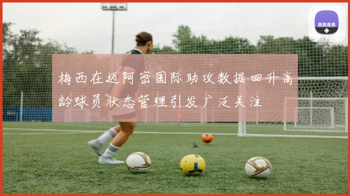梅西在迈阿密国际助攻数据回升高龄球员状态管理引发广泛关注
